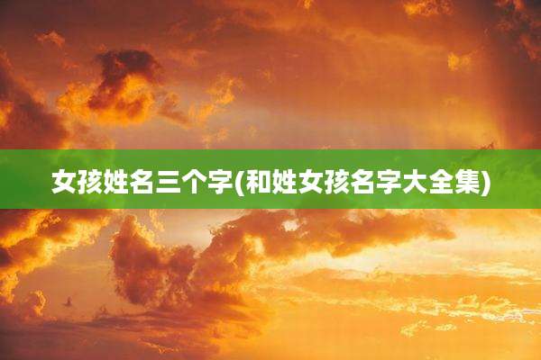 女孩姓名三个字(和姓女孩名字大全集)