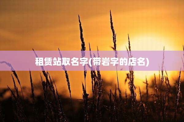 租赁站取名字(带岩字的店名)