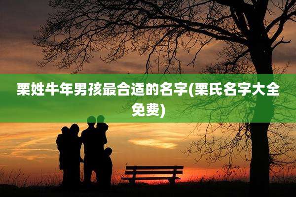 栗姓牛年男孩最合适的名字(栗氏名字大全免费)