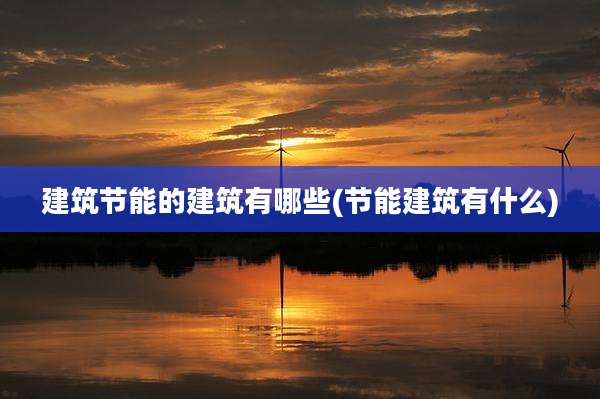 建筑节能的建筑有哪些(节能建筑有什么)