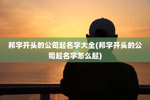 邦字开头的公司起名字大全(邦字开头的公司起名字怎么起)