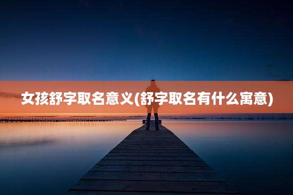 女孩舒字取名意义(舒字取名有什么寓意)