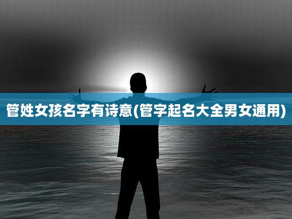管姓女孩名字有诗意(管字起名大全男女通用)