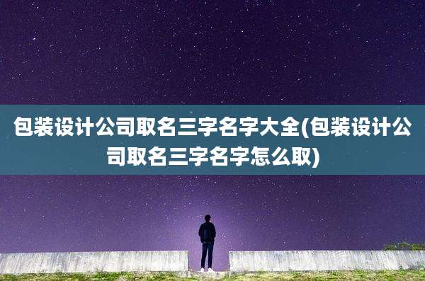 包装设计公司取名三字名字大全(包装设计公司取名三字名字怎么取)