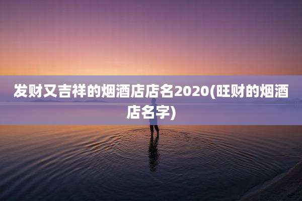 发财又吉祥的烟酒店店名2020(旺财的烟酒店名字)