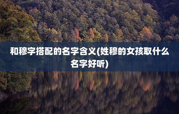 和穆字搭配的名字含义(姓穆的女孩取什么名字好听)