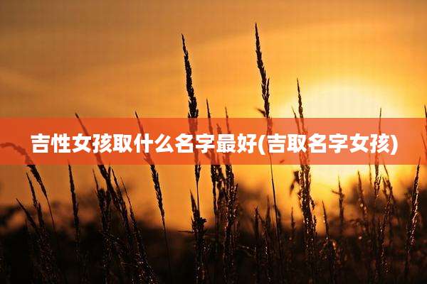 吉性女孩取什么名字最好(吉取名字女孩)