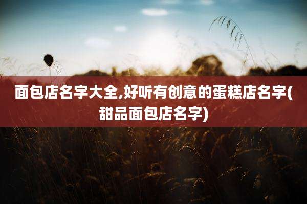 面包店名字大全,好听有创意的蛋糕店名字(甜品面包店名字)