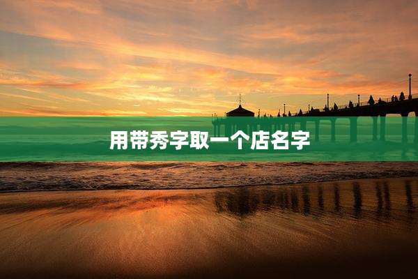 用带秀字取一个店名字