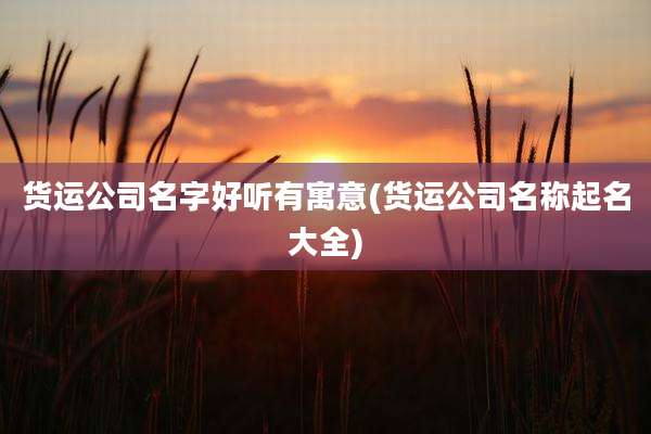 货运公司名字好听有寓意(货运公司名称起名大全)