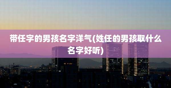 带任字的男孩名字洋气(姓任的男孩取什么名字好听)