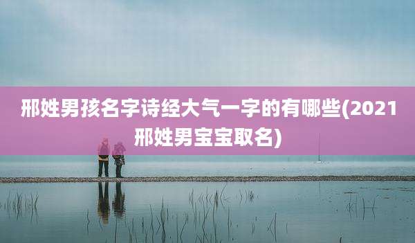 邢姓男孩名字诗经大气一字的有哪些(2021邢姓男宝宝取名)