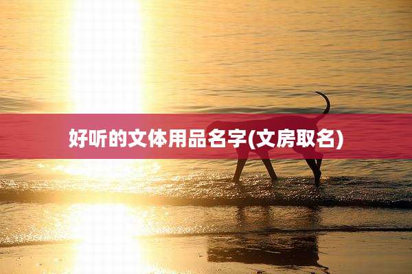 好听的文体用品名字(文房取名)