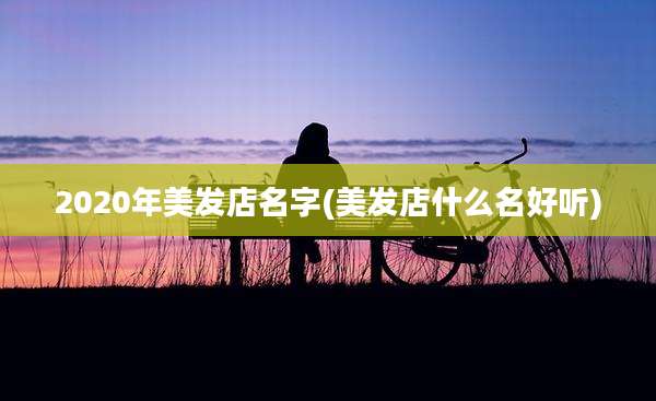2020年美发店名字(美发店什么名好听)
