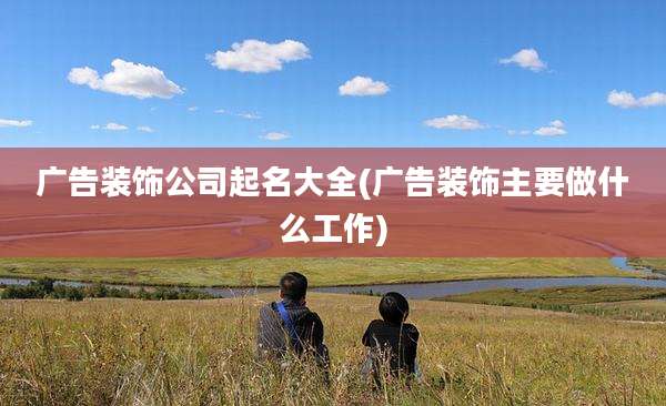 广告装饰公司起名大全(广告装饰主要做什么工作)
