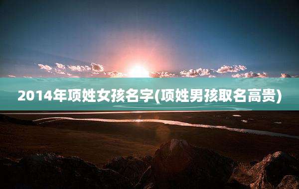 2014年项姓女孩名字(项姓男孩取名高贵)