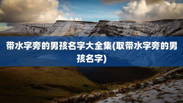 带水字旁的男孩名字大全集(取带水字旁的男孩名字)