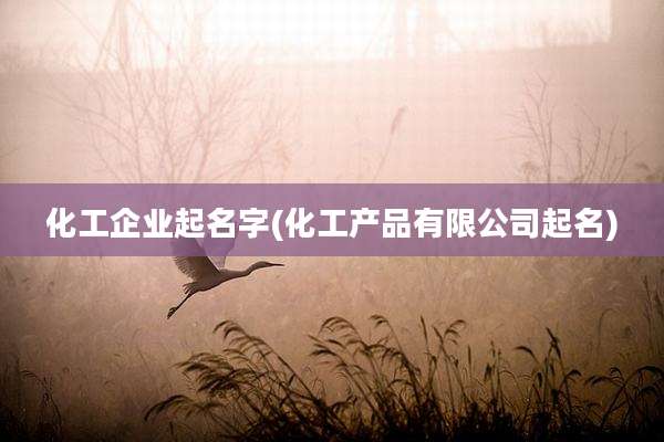 化工企业起名字(化工产品有限公司起名)