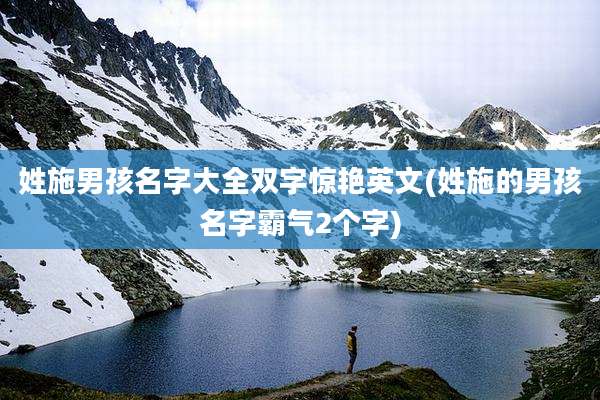 姓施男孩名字大全双字惊艳英文(姓施的男孩名字霸气2个字)