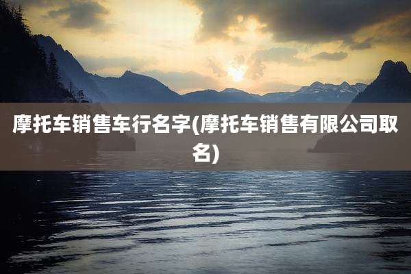 摩托车销售车行名字(摩托车销售有限公司取名)