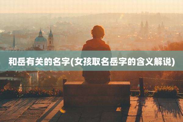 和岳有关的名字(女孩取名岳字的含义解说)