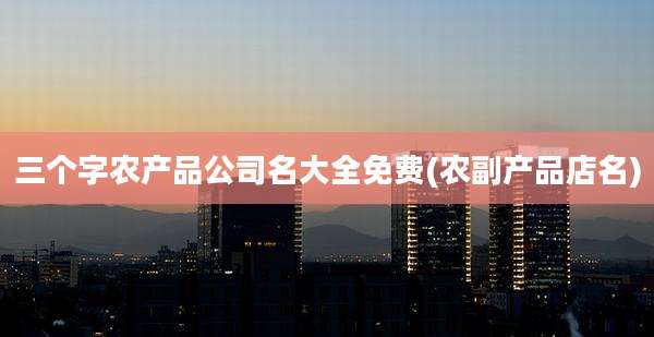 三个字农产品公司名大全免费(农副产品店名)