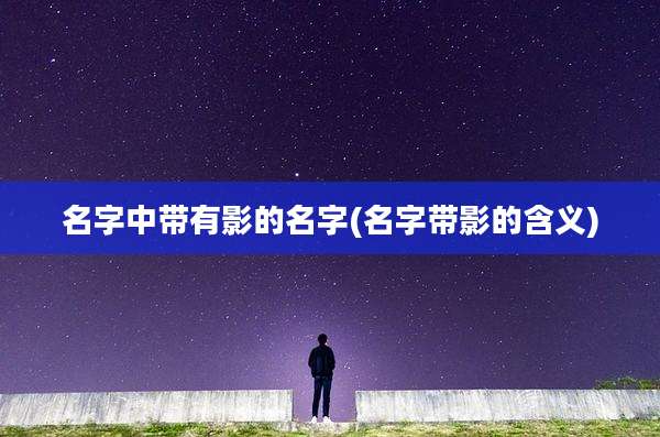 名字中带有影的名字(名字带影的含义)
