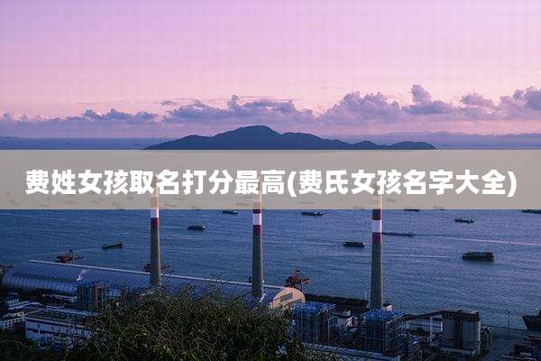 费姓女孩取名打分最高(费氏女孩名字大全)