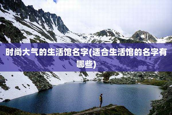 时尚大气的生活馆名字(适合生活馆的名字有哪些)