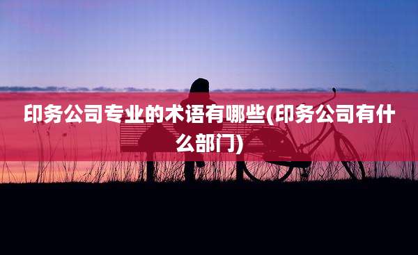 印务公司专业的术语有哪些(印务公司有什么部门)