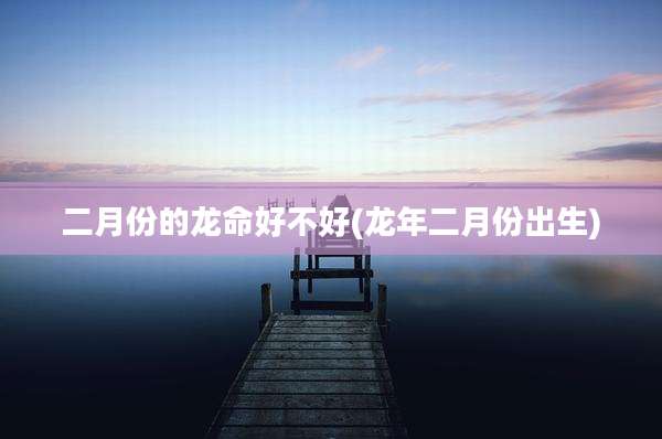 二月份的龙命好不好(龙年二月份出生)
