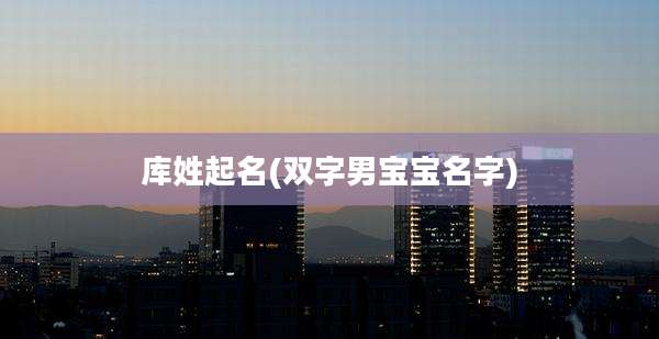库姓起名(双字男宝宝名字)