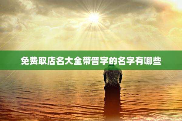 免费取店名大全带晋字的名字有哪些