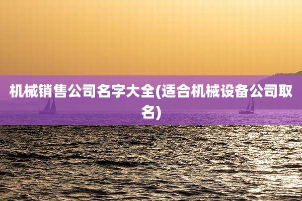 机械销售公司名字大全(适合机械设备公司取名)