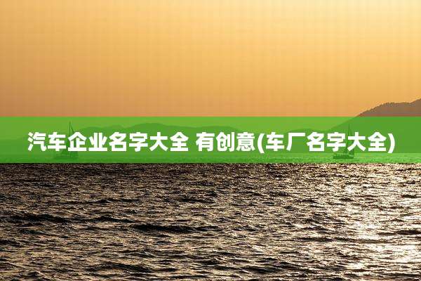 汽车企业名字大全 有创意(车厂名字大全)