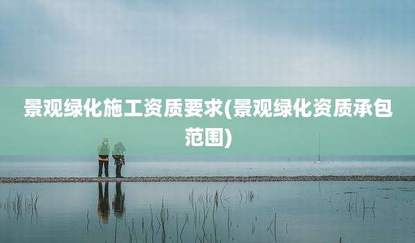 景观绿化施工资质要求(景观绿化资质承包范围)
