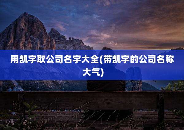 用凯字取公司名字大全(带凯字的公司名称 大气)