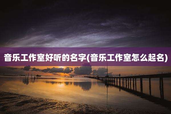 音乐工作室好听的名字(音乐工作室怎么起名)