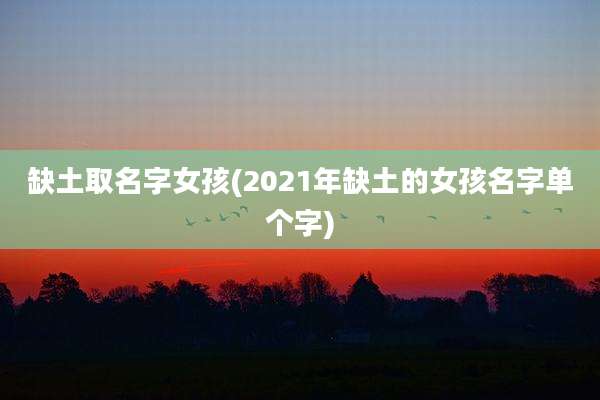 缺土取名字女孩(2021年缺土的女孩名字单个字)