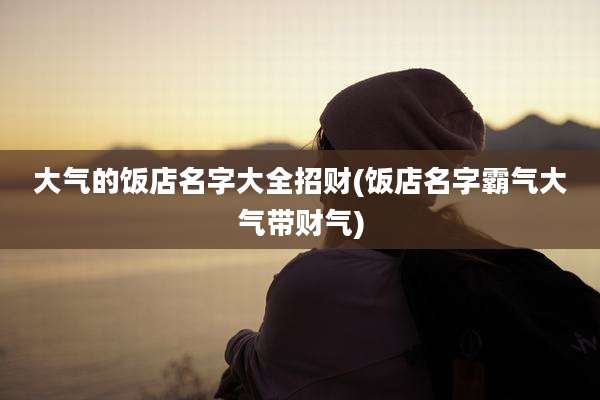 大气的饭店名字大全招财(饭店名字霸气大气带财气)