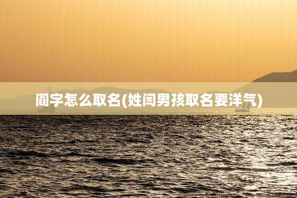阎字怎么取名(姓闫男孩取名要洋气)