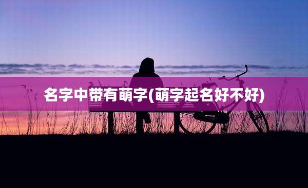 名字中带有萌字(萌字起名好不好)