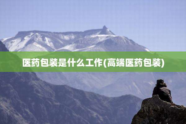 医药包装是什么工作(高端医药包装)