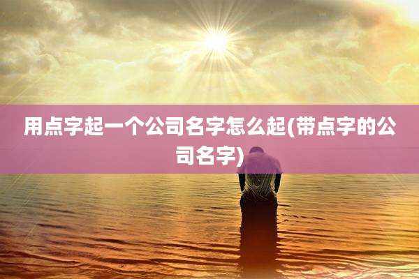 用点字起一个公司名字怎么起(带点字的公司名字)