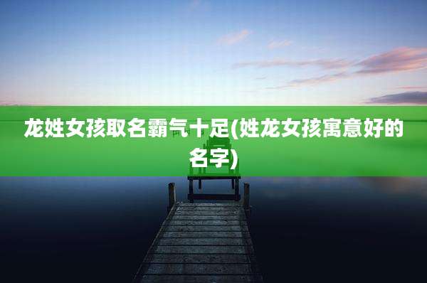 龙姓女孩取名霸气十足(姓龙女孩寓意好的名字)