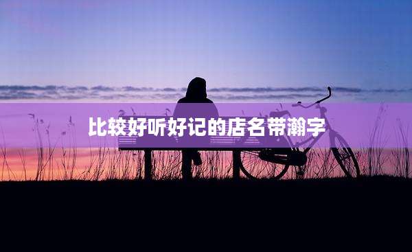 比较好听好记的店名带瀚字