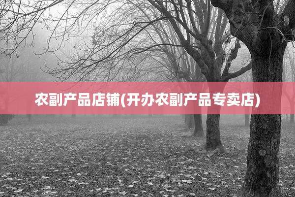 农副产品店铺(开办农副产品专卖店)