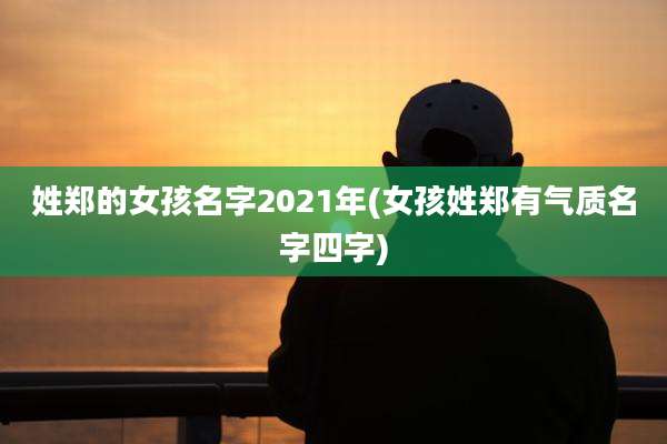 姓郑的女孩名字2021年(女孩姓郑有气质名字四字)