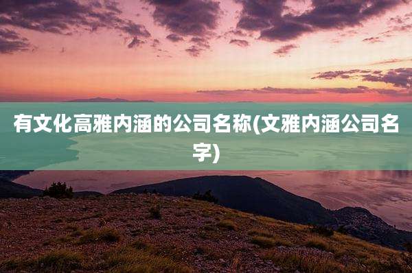 有文化高雅内涵的公司名称(文雅内涵公司名字)