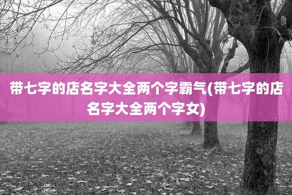 带七字的店名字大全两个字霸气(带七字的店名字大全两个字女)